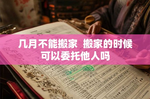 几月不能搬家  搬家的时候可以委托他人吗