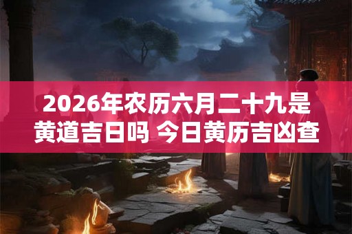 2026年农历六月二十九是黄道吉日吗 今日黄历吉凶查询 2026年农历六月二十九是黄道吉日吗 今日黄历吉凶查询