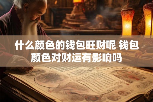 什么颜色的钱包旺财呢 钱包颜色对财运有影响吗