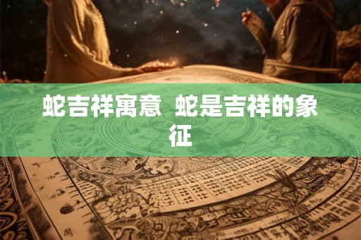 蛇吉祥寓意 蛇是吉祥的象征 蛇吉祥寓意 蛇是吉祥的象征