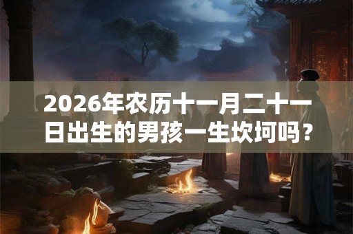 2026年农历十一月二十一日出生的男孩一生坎坷吗? 2026年农历十一月二十一日出生的男孩一生坎坷吗?