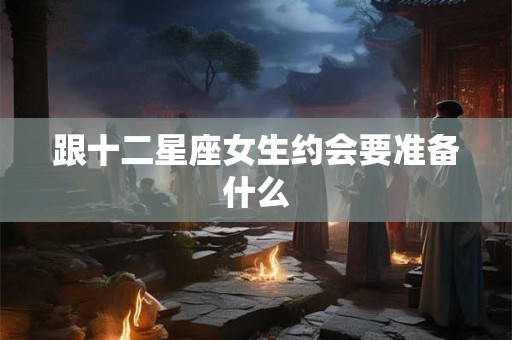 跟十二星座女生约会要准备什么