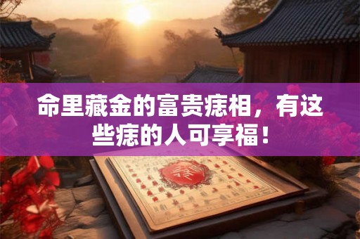 命里藏金的富贵痣相，有这些痣的人可享福！