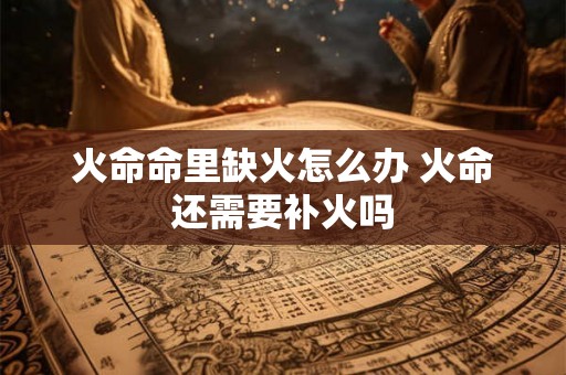 火命命里缺火怎么办 火命还需要补火吗 火命命里缺火怎么办 火命还需要补火吗