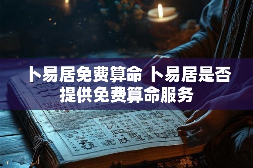 卜易居免费算命 卜易居是否提供免费算命服务