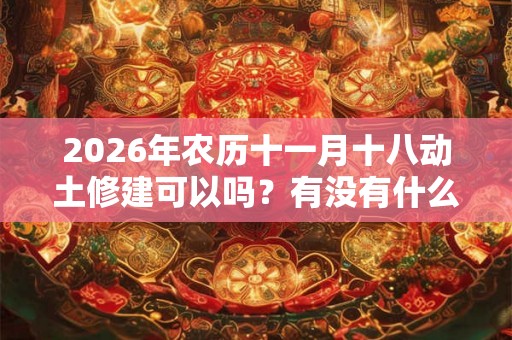 2026年农历十一月十八动土修建可以吗？有没有什么不好？