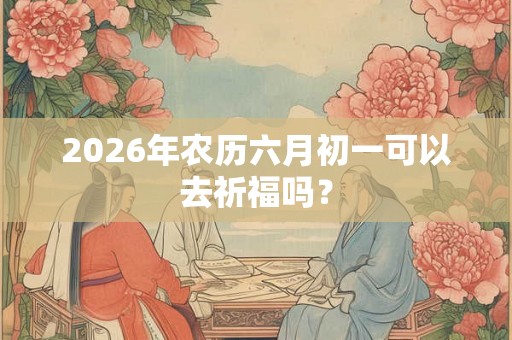 2026年农历六月初一可以去祈福吗？