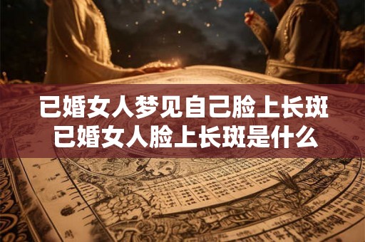 已婚女人梦见自己脸上长斑 已婚女人脸上长斑是什么寓意 已婚女人梦见自己脸上长斑 已婚女人脸上长斑是什么寓意