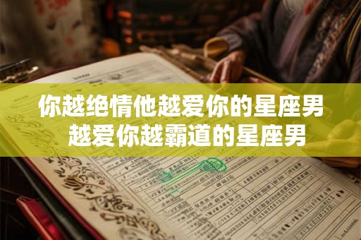 你越绝情他越爱你的星座男 越爱你越霸道的星座男 你越绝情他越爱你的星座男 越爱你越霸道的星座男