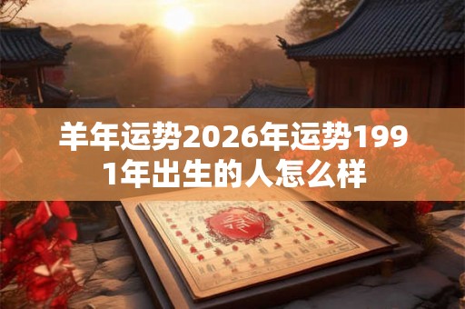 羊年运势2026年运势1991年出生的人怎么样