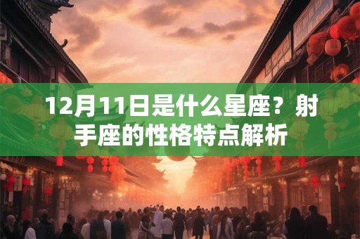 12月11日是什么星座?射手座的性格特点解析 12月11日是什么星座?射手座的性格特点解析