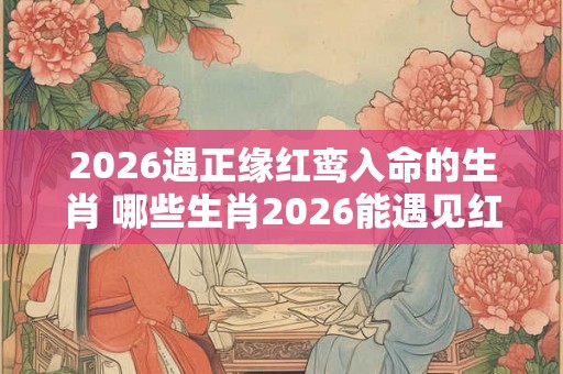 2026遇正缘红鸾入命的生肖 哪些生肖2026能遇见红鸾入命