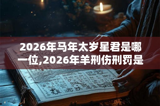 2026年马年太岁星君是哪一位,2026年羊刑伤刑罚是什么意思