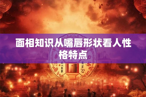 面相知识从嘴唇形状看人性格特点