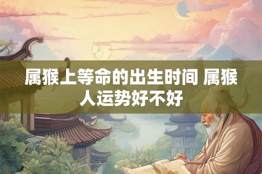 属猴上等命的出生时间 属猴人运势好不好