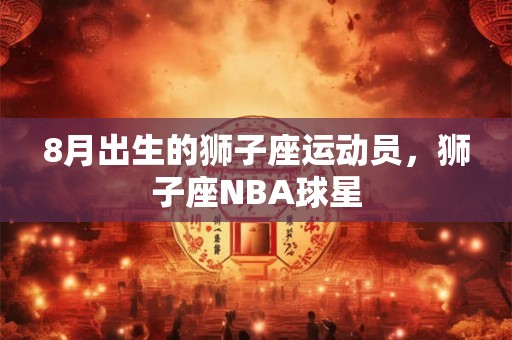 8月出生的狮子座运动员,狮子座NBA球星 8月出生的狮子座运动员,狮子座NBA球星