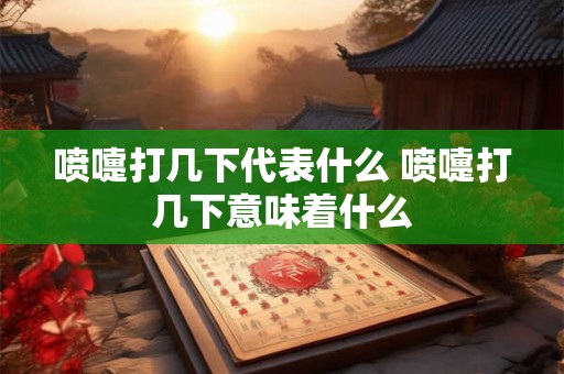 喷嚏打几下代表什么 喷嚏打几下意味着什么