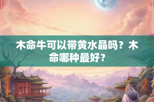 木命牛可以带黄水晶吗?木命哪种最好? 木命牛可以带黄水晶吗?木命哪种最好?