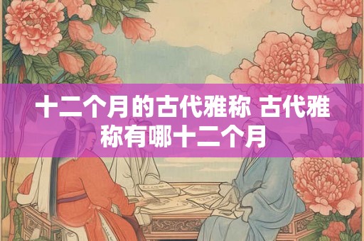十二个月的古代雅称 古代雅称有哪十二个月