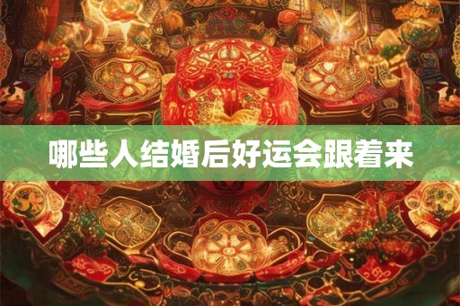 哪些人结婚后好运会跟着来 哪些人结婚后好运会跟着来