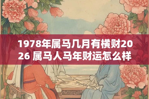 1978年属马几月有横财2026 属马人马年财运怎么样