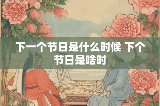 下一个节日是什么时候 下个节日是啥时