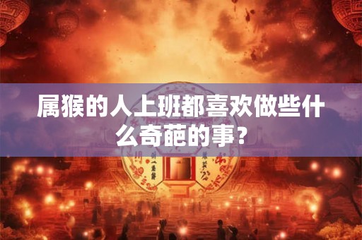 属猴的人上班都喜欢做些什么奇葩的事？