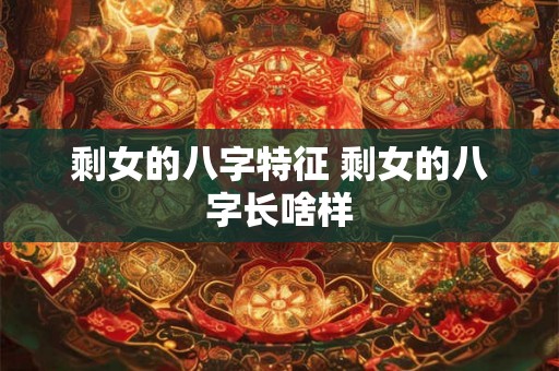 剩女的八字特征 剩女的八字长啥样 剩女的八字特征 剩女的八字长啥样