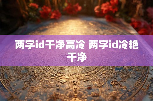 两字id干净高冷 两字id冷艳干净 两字id干净高冷 两字id冷艳干净
