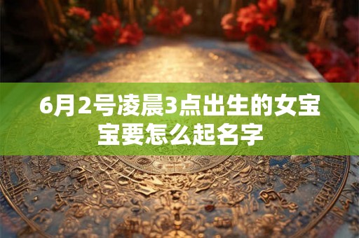 6月2号凌晨3点出生的女宝宝要怎么起名字 6月2号凌晨3点出生的女宝宝要怎么起名字