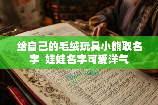 给自己的毛绒玩具小熊取名字  娃娃名字可爱洋气