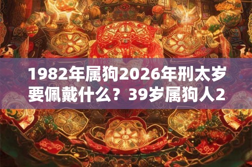 1982年属狗2026年刑太岁要佩戴什么？39岁属狗人2026年犯太岁命运如何？