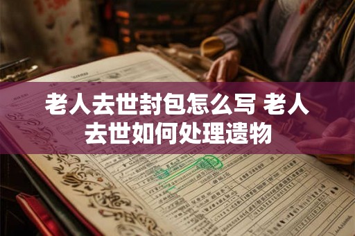 老人去世封包怎么写 老人去世如何处理遗物