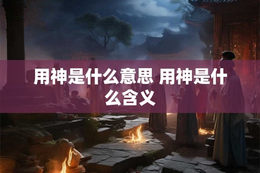 用神是什么意思 用神是什么含义