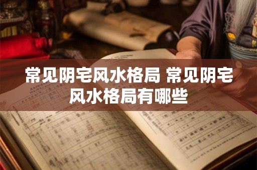 常见阴宅风水格局 常见阴宅风水格局有哪些 常见阴宅风水格局 常见阴宅风水格局有哪些