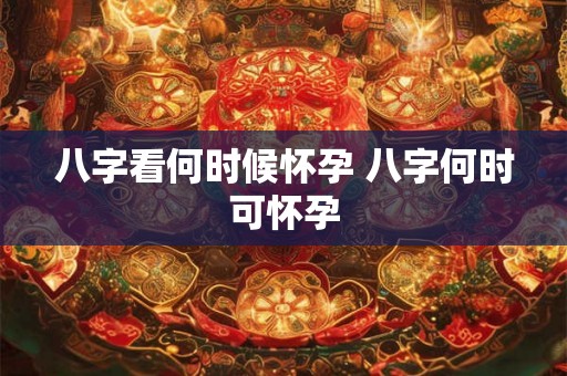 八字看何时候怀孕 八字何时可怀孕 八字看何时候怀孕 八字何时可怀孕