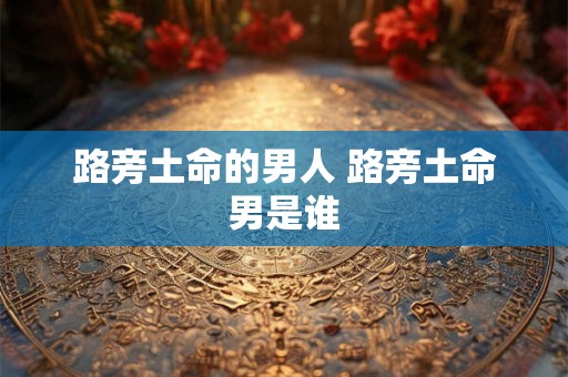 路旁土命的男人 路旁土命男是谁