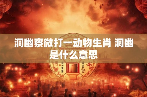 洞幽察微打一动物生肖 洞幽是什么意思