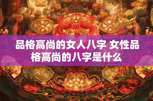 品格高尚的女人八字 女性品格高尚的八字是什么