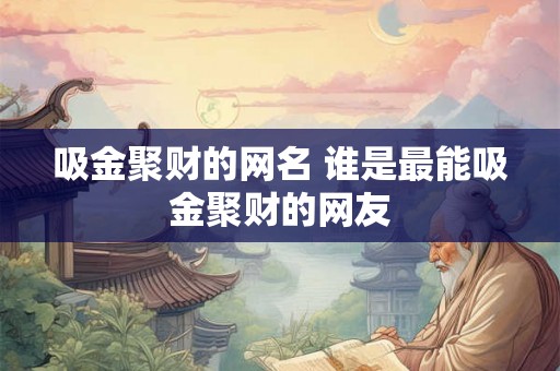 吸金聚财的网名 谁是最能吸金聚财的网友
