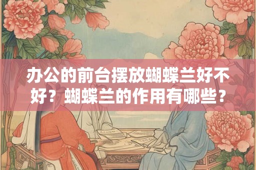 办公的前台摆放蝴蝶兰好不好？蝴蝶兰的作用有哪些？