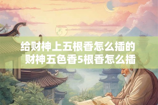给财神上五根香怎么插的  财神五色香5根香怎么插