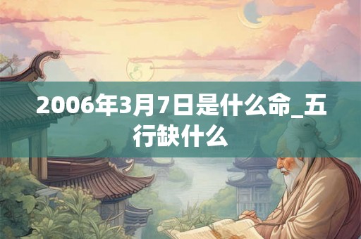 2006年3月7日是什么命_五行缺什么