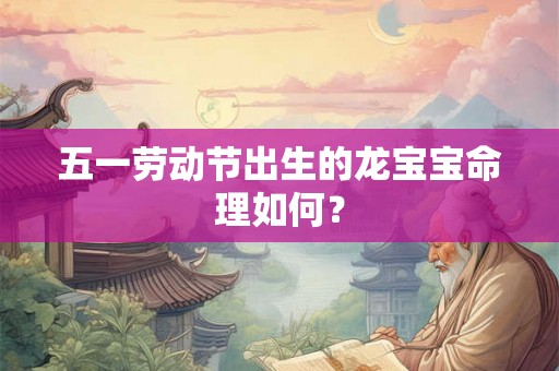 五一劳动节出生的龙宝宝命理如何？