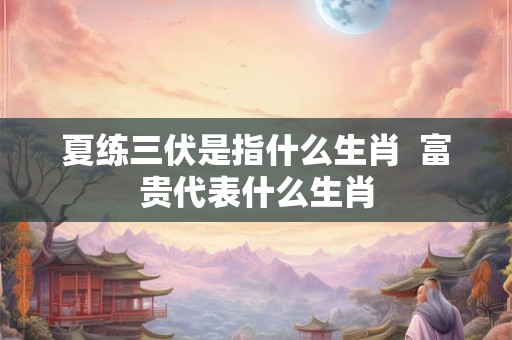 夏练三伏是指什么生肖  富贵代表什么生肖