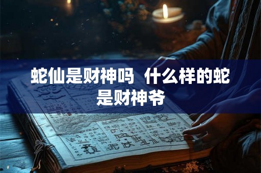 蛇仙是财神吗  什么样的蛇是财神爷