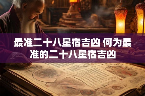 最准二十八星宿吉凶 何为最准的二十八星宿吉凶