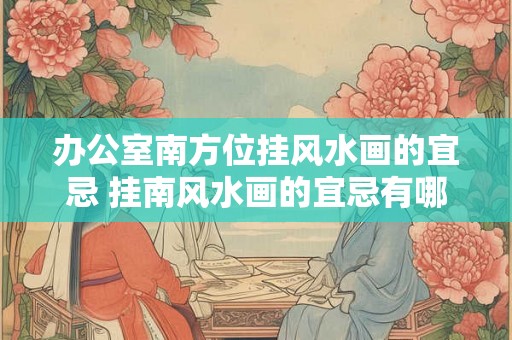 办公室南方位挂风水画的宜忌 挂南风水画的宜忌有哪些