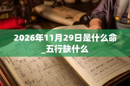 2026年11月29日是什么命_五行缺什么