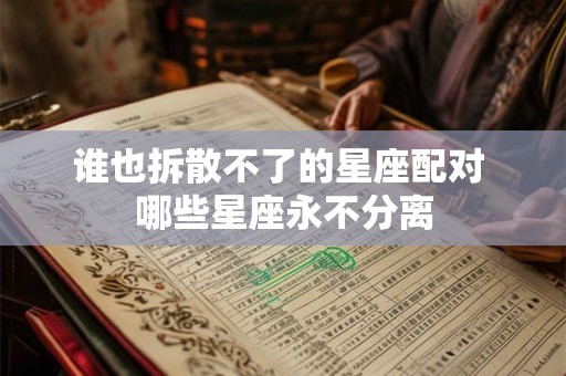 谁也拆散不了的星座配对 哪些星座永不分离